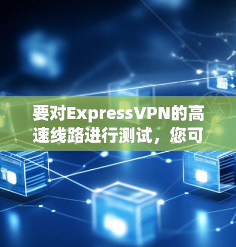 要对ExpressVPN的高速线路进行测试,您可以按照以下步骤操作 要对ExpressVPN的高速线路进行测试,您可以按照以下步骤操作