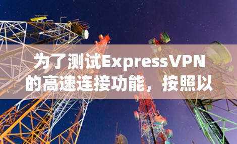 为了测试ExpressVPN的高速连接功能,按照以下步骤进行 为了测试ExpressVPN的高速连接功能,按照以下步骤进行