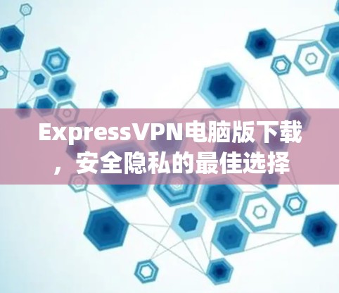 ExpressVPN电脑版下载，安全隐私的最佳选择