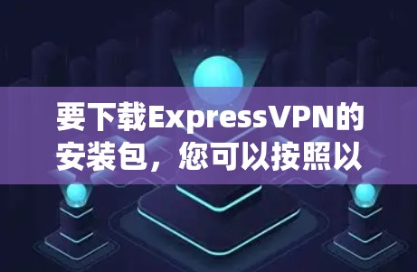 要下载ExpressVPN的安装包，您可以按照以下步骤操作