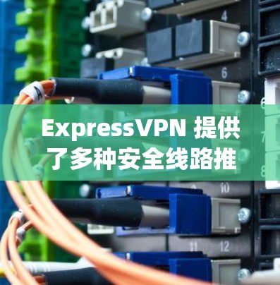 ExpressVPN 提供了多种安全线路推荐,旨在为用户提供安全、快速和可靠的连接体验。以下是对这些安全线路推荐的详细分析和建议 ExpressVPN 提供了多种安全线路推荐,旨在为用户提供安全、快速和可靠的连接体验。以下是对这些安全线路推荐的详细分析和建议