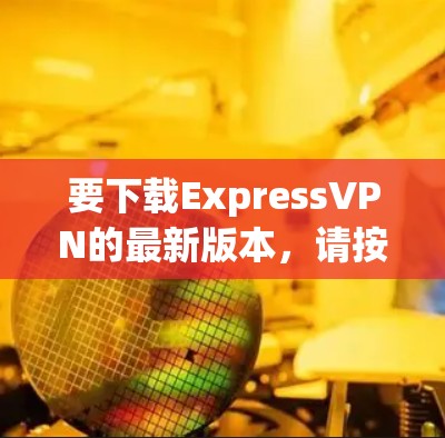要下载ExpressVPN的最新版本,请按照以下步骤操作