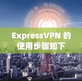ExpressVPN 的使用步骤如下
