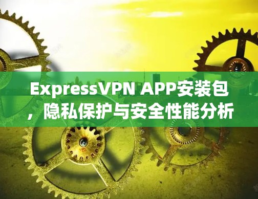 ExpressVPN APP安装包，隐私保护与安全性能分析