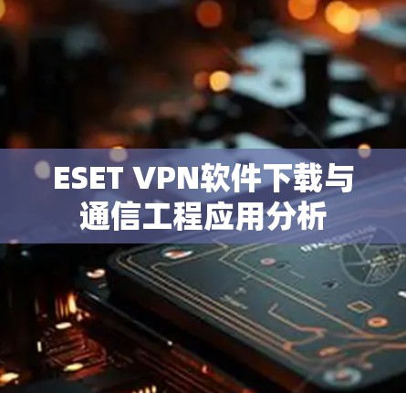 ESET VPN软件下载与通信工程应用分析
