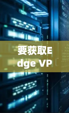 要获取Edge VPN的最新版本,请按照以下步骤操作