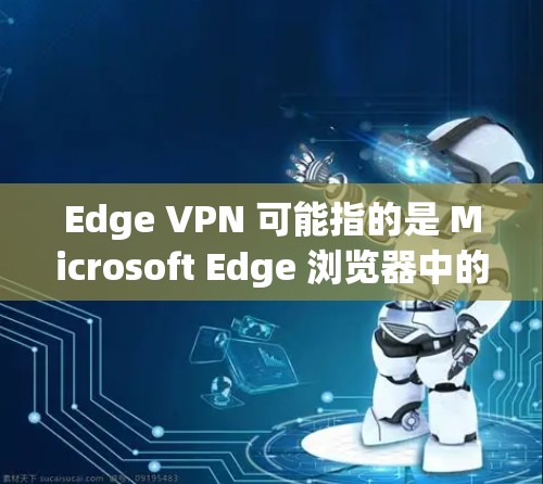 Edge VPN 可能指的是 Microsoft Edge 浏览器中的 VPN 功能,或者是一款独立的 VPN 应用程序。以下是一些可能的解释和下载方法