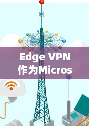 Edge VPN作为Microsoft Edge内置的虚拟专用网络工具，提供了一种简单且高效的网络安全解决方案。以下是使用Edge VPN的详细步骤和注意事项，帮助您更好地保护网络隐私