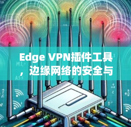 Edge VPN插件工具,边缘网络的安全与连接解决方案