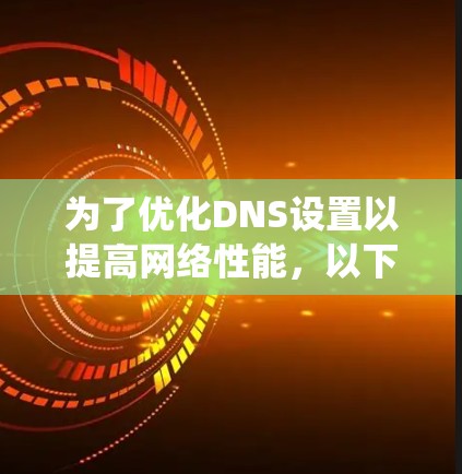 为了优化DNS设置以提高网络性能,以下是针对不同操作系统的解决方案和步骤指南