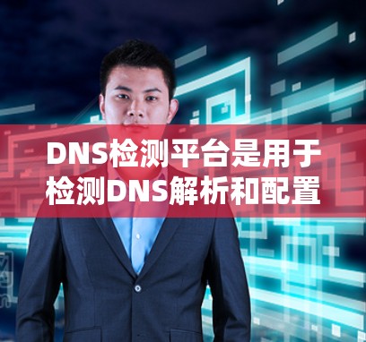 DNS检测平台是用于检测DNS解析和配置的工具,帮助用户确保DNS记录的正确性和安全性。以下是关于这些平台的详细信息