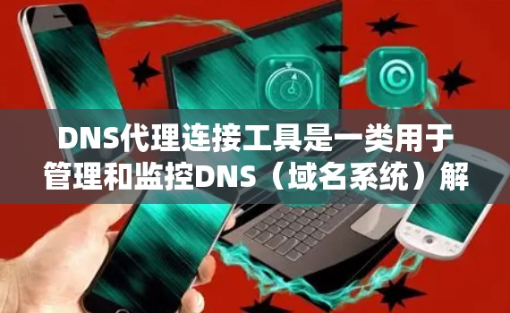 DNS代理连接工具是一类用于管理和监控DNS(域名系统)解析过程的工具,它们在网络环境中发挥重要作用。以下是几种常见的DNS代理连接工具及其功能