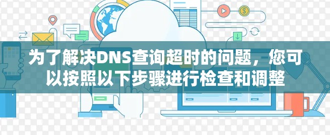 为了解决DNS查询超时的问题,您可以按照以下步骤进行检查和调整
